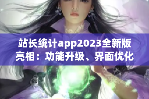 站長統(tǒng)計(jì)app2023全新版亮相：功能升級(jí)、界面優(yōu)化，用戶體驗(yàn)煥然一新