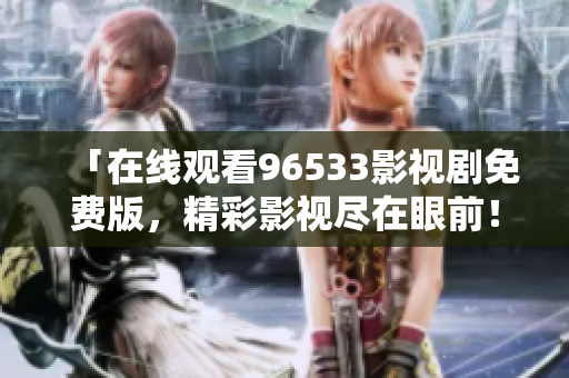「在線觀看96533影視劇免費(fèi)版，精彩影視盡在眼前！」