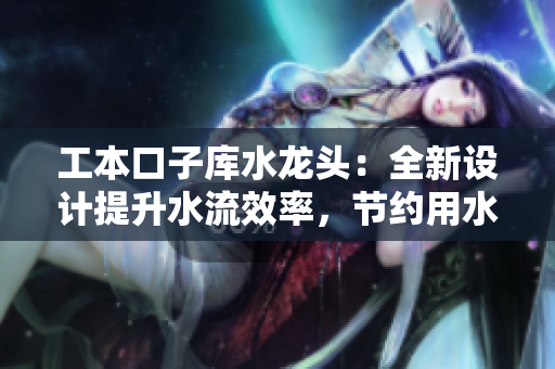 工本口子庫水龍頭：全新設(shè)計提升水流效率，節(jié)約用水成本