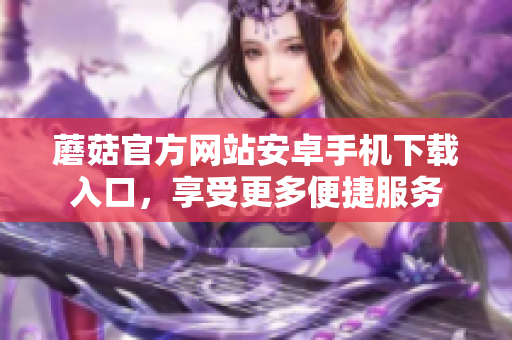 蘑菇官方網(wǎng)站安卓手機下載入口，享受更多便捷服務
