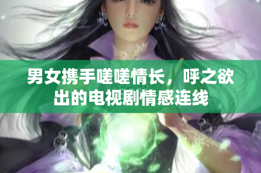 男女攜手嗟嗟情長，呼之欲出的電視劇情感連線