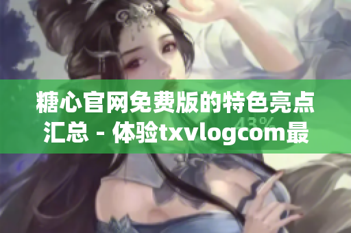 糖心官網(wǎng)免費(fèi)版的特色亮點(diǎn)匯總 - 體驗(yàn)txvlogcom最新更新