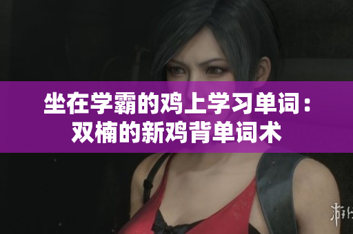 坐在學霸的雞上學習單詞：雙楠的新雞背單詞術(shù)
