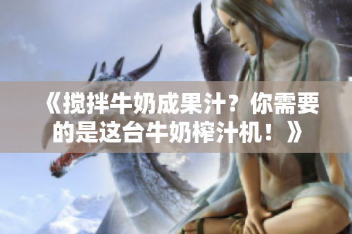 《攪拌牛奶成果汁？你需要的是這臺(tái)牛奶榨汁機(jī)！》