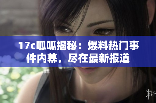 17c呱呱揭秘：爆料熱門(mén)事件內(nèi)幕，盡在最新報(bào)道