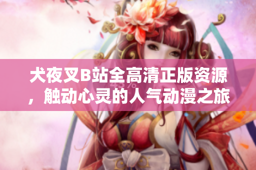 犬夜叉B站全高清正版資源，觸動心靈的人氣動漫之旅，魅力再升級