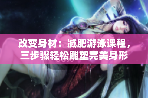 改變身材：減肥游泳課程，三步驟輕松雕塑完美身形
