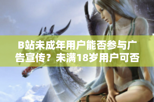 B站未成年用戶能否參與廣告宣傳？未滿18歲用戶可否接廣告？