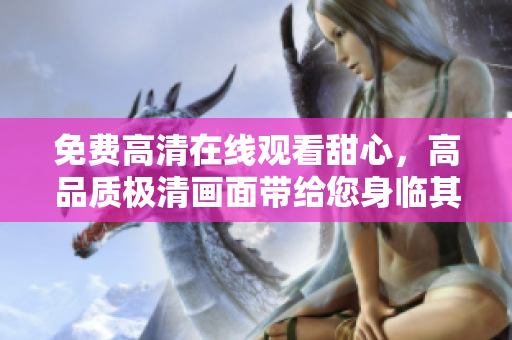 免費(fèi)高清在線觀看甜心，高品質(zhì)極清畫面帶給您身臨其境的視聽盛宴