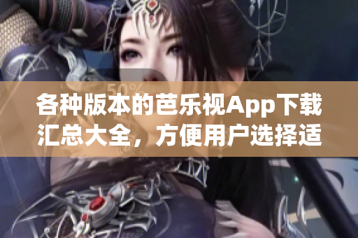 各種版本的芭樂視App下載匯總大全，方便用戶選擇適合自己的版本