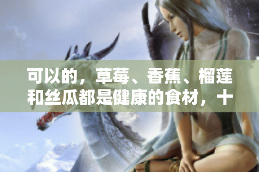 可以的，草莓、香蕉、榴蓮和絲瓜都是健康的食材，十八歲可以安全食用嗎？