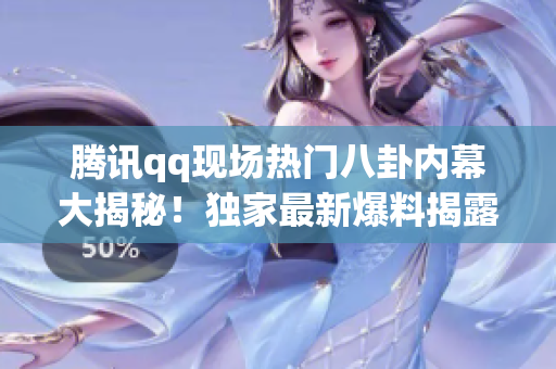 騰訊qq現(xiàn)場(chǎng)熱門八卦內(nèi)幕大揭秘！獨(dú)家最新爆料揭露更多猛料