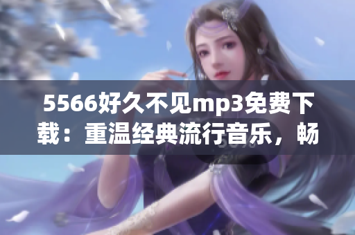 5566好久不見mp3免費(fèi)下載：重溫經(jīng)典流行音樂(lè)，暢享悠揚(yáng)旋律