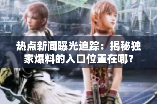 熱點(diǎn)新聞曝光追蹤：揭秘獨(dú)家爆料的入口位置在哪？