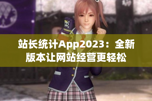 站長統(tǒng)計App2023：全新版本讓網(wǎng)站經(jīng)營更輕松