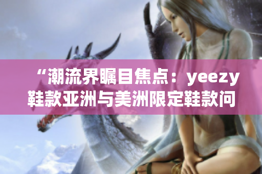 “潮流界矚目焦點：yeezy鞋款亞洲與美洲限定鞋款問世！”