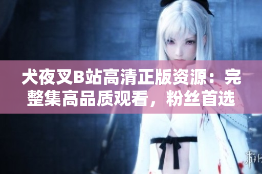犬夜叉B站高清正版資源：完整集高品質(zhì)觀看，粉絲首選的在線追番平臺