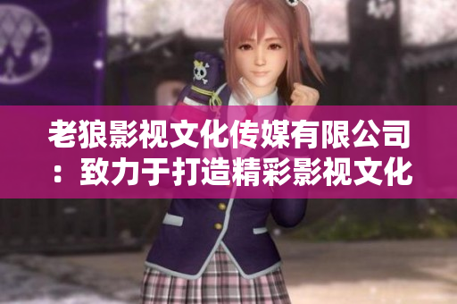 老狼影視文化傳媒有限公司：致力于打造精彩影視文化，走向國際舞臺