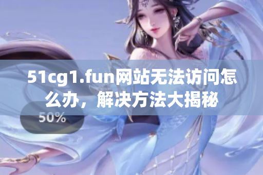 51cg1.fun網站無法訪問怎么辦，解決方法大揭秘