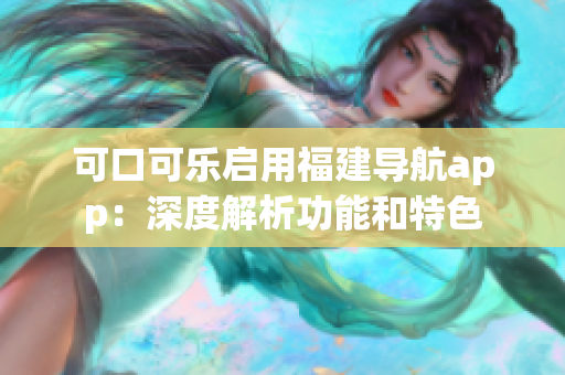 可口可樂啟用福建導航app：深度解析功能和特色