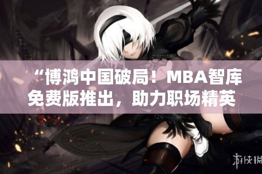“博鴻中國破局！MBA智庫免費版推出，助力職場精英實現(xiàn)商業(yè)夢想”