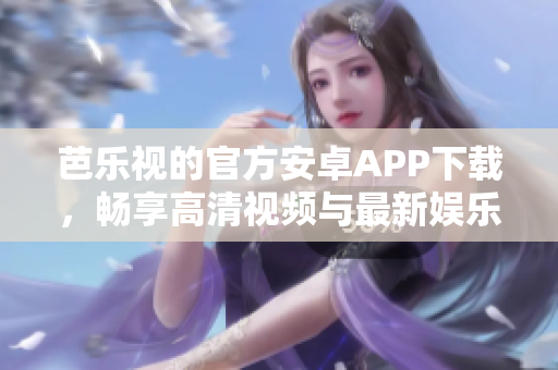 芭樂視的官方安卓APP下載，暢享高清視頻與最新娛樂資源