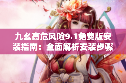 九幺高危風(fēng)險9.1免費版安裝指南：全面解析安裝步驟，防范風(fēng)險，保障系統(tǒng)安全