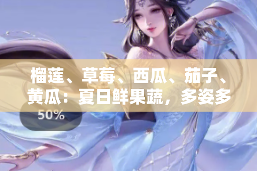 榴蓮、草莓、西瓜、茄子、黃瓜：夏日鮮果蔬，多姿多彩滋味享