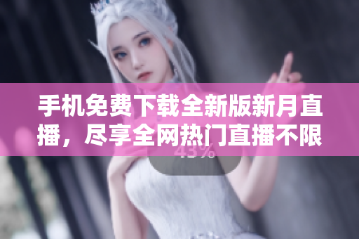 手機免費下載全新版新月直播，盡享全網(wǎng)熱門直播不限時任看