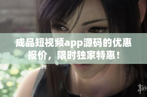 成品短視頻app源碼的優(yōu)惠報(bào)價，限時獨(dú)家特惠！