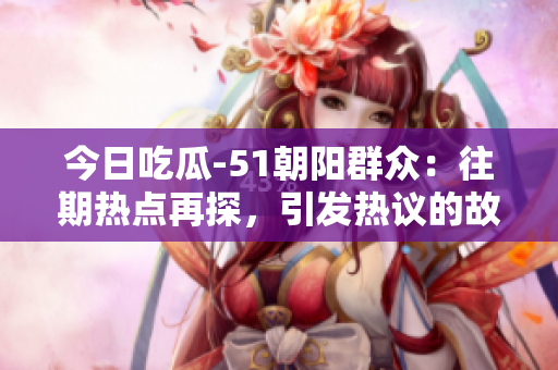 今日吃瓜-51朝陽群眾：往期熱點(diǎn)再探，引發(fā)熱議的故事重新解讀
