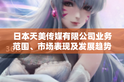 日本天美傳媒有限公司業(yè)務(wù)范圍、市場表現(xiàn)及發(fā)展趨勢綜合評析