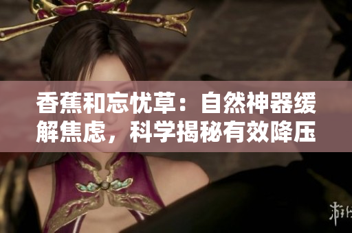 香蕉和忘憂草：自然神器緩解焦慮，科學(xué)揭秘有效降壓秘訣