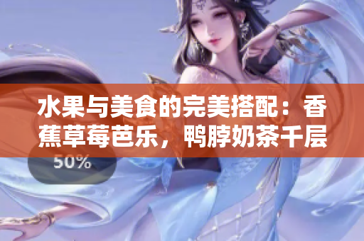 水果與美食的完美搭配：香蕉草莓芭樂，鴨脖奶茶千層浪