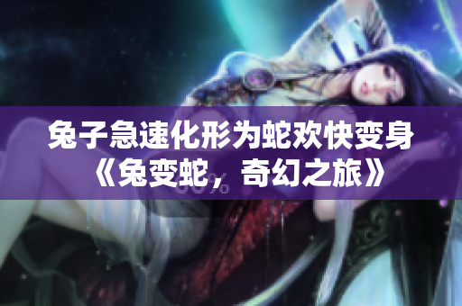兔子急速化形為蛇歡快變身《兔變蛇，奇幻之旅》