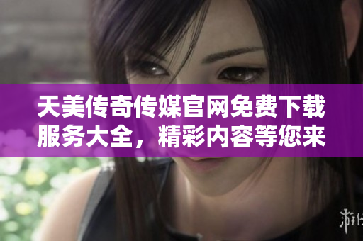 天美傳奇?zhèn)髅焦倬W(wǎng)免費(fèi)下載服務(wù)大全，精彩內(nèi)容等您來(lái)體驗(yàn)