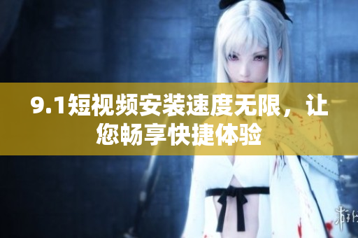 9.1短視頻安裝速度無限，讓您暢享快捷體驗