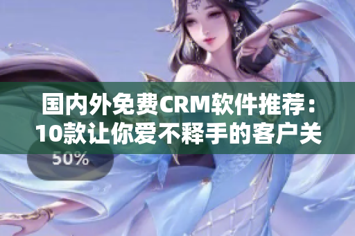 國內(nèi)外免費CRM軟件推薦：10款讓你愛不釋手的客戶關(guān)系管理工具