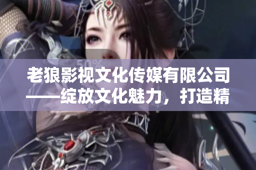 老狼影視文化傳媒有限公司——綻放文化魅力，打造精彩影視新篇章