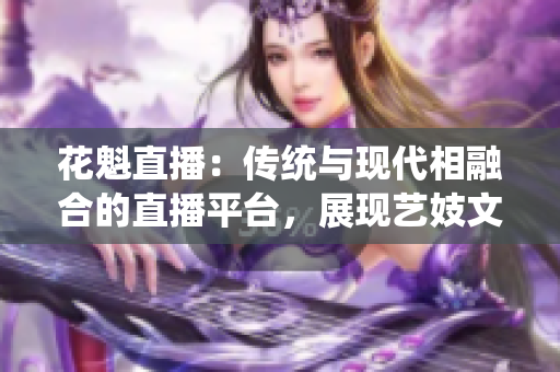 花魁直播：傳統(tǒng)與現(xiàn)代相融合的直播平臺，展現(xiàn)藝妓文化的魅力