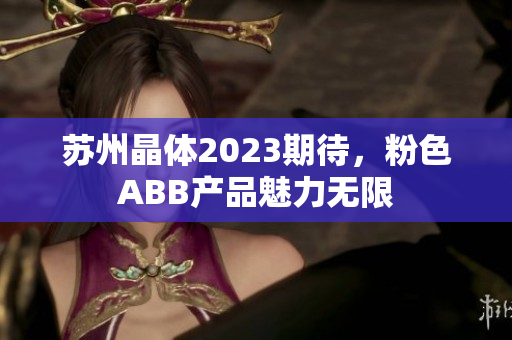 蘇州晶體2023期待，粉色ABB產(chǎn)品魅力無限