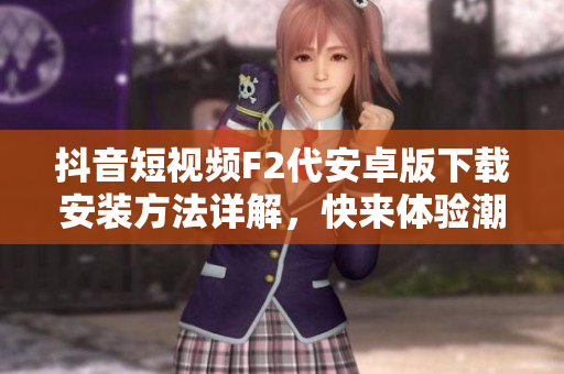 抖音短視頻F2代安卓版下載安裝方法詳解，快來體驗潮流視頻創(chuàng)作應用