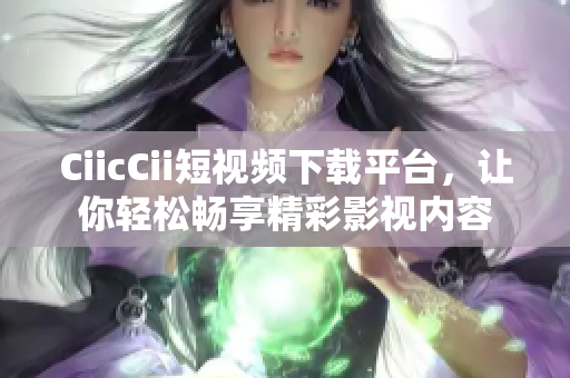 CiicCii短視頻下載平臺，讓你輕松暢享精彩影視內容