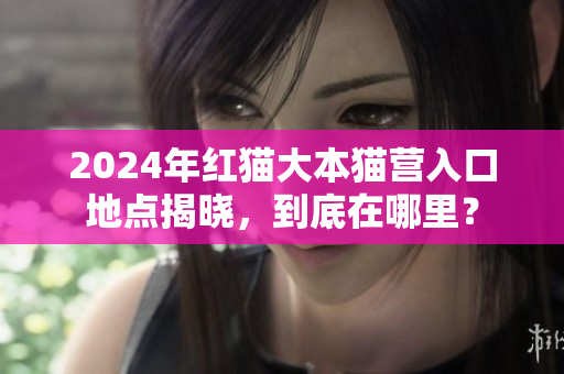 2024年紅貓大本貓營入口地點揭曉，到底在哪里？