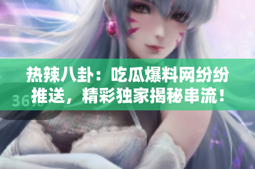 熱辣八卦：吃瓜爆料網紛紛推送，精彩獨家揭秘串流！