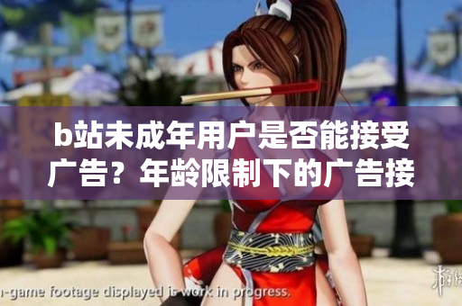 b站未成年用戶是否能接受廣告？年齡限制下的廣告接受規(guī)定探究