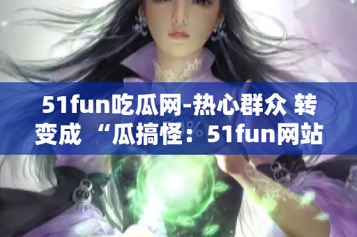 51fun吃瓜網(wǎng)-熱心群眾 轉變成 “瓜搞怪：51fun網(wǎng)站積極群眾分享熱門趣聞”