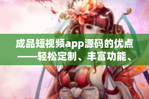 成品短視頻app源碼的優(yōu)點——輕松定制、豐富功能、易用操作