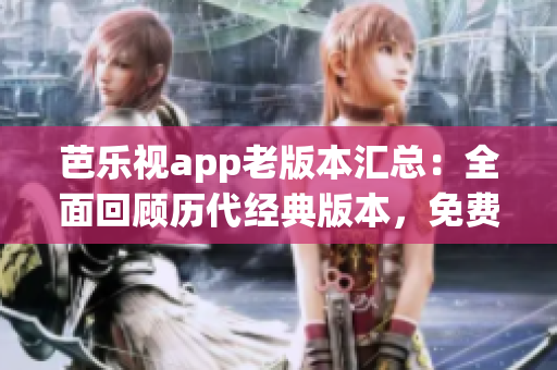 芭樂視app老版本匯總：全面回顧歷代經(jīng)典版本，免費下載安裝攻略詳解