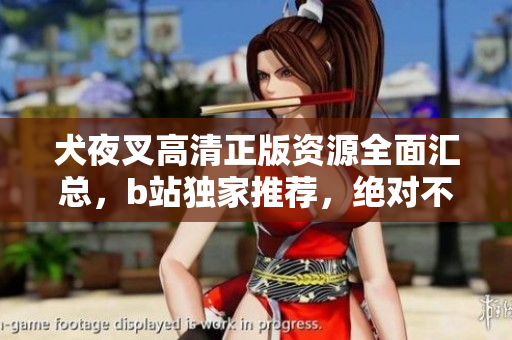 犬夜叉高清正版資源全面匯總，b站獨家推薦，絕對不能錯過！